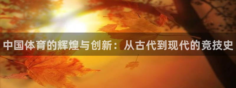 JJB竞技宝官网下载平台注册：中国体育的辉煌与创新：从古代到
