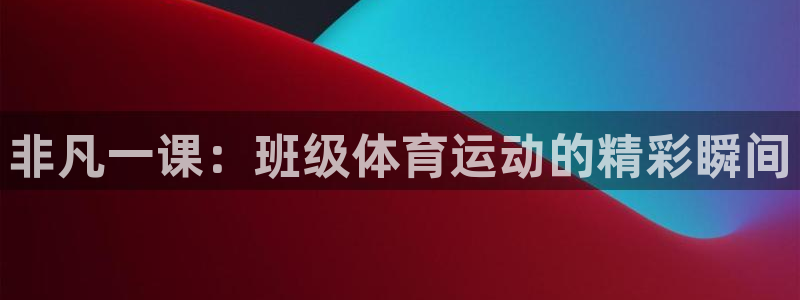 注册JJB竞技宝官方正版app：非凡一课：班级体育运