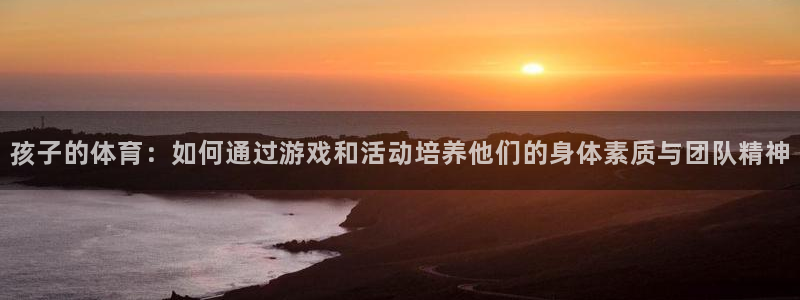JJB竞技宝官方正版app集团官网首页网址：孩子的体