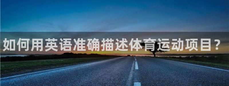 JJB竞技宝官方正版app娱乐40996：如何用英语准确描述